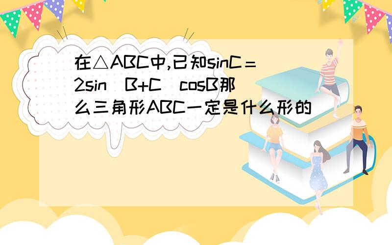 在△ABC中,已知sinC＝2sin(B+C)cosB那么三角形ABC一定是什么形的