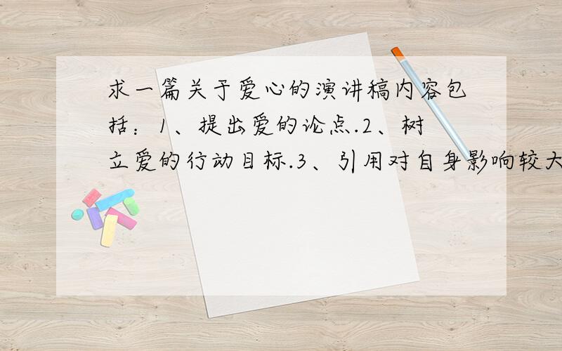 求一篇关于爱心的演讲稿内容包括：1、提出爱的论点.2、树立爱的行动目标.3、引用对自身影响较大的3句名言作为支撑论点.4、通过对爱的认识提出自己的不足.谢谢啦!