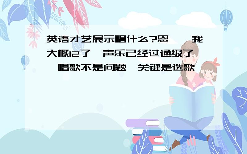 英语才艺展示唱什么?恩……我大概12了,声乐已经过通级了,唱歌不是问题,关键是选歌,