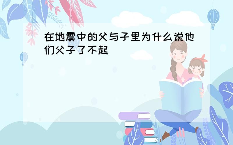 在地震中的父与子里为什么说他们父子了不起