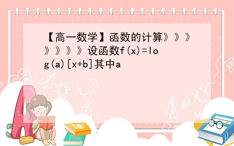 【高一数学】函数的计算》》》》》》》设函数f(x)=log(a)[x+b]其中a