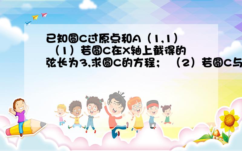 已知圆C过原点和A（1,1） （1）若圆C在X轴上截得的弦长为3,求圆C的方程； （2）若圆C与直线3X-4Y=0,求圆