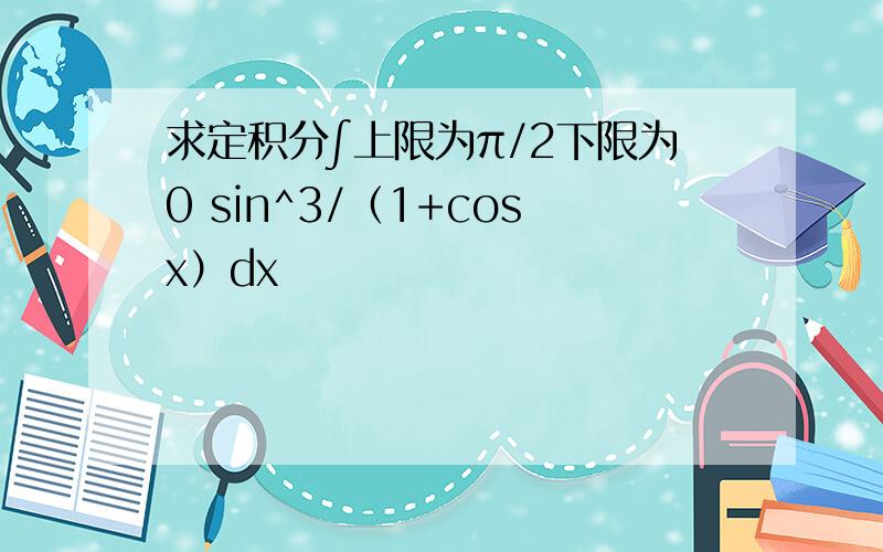 求定积分∫上限为π/2下限为0 sin^3/（1+cosx）dx