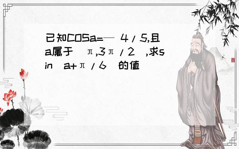 已知COSa=— 4/5,且a属于(π,3π/2),求sin(a+π/6)的值