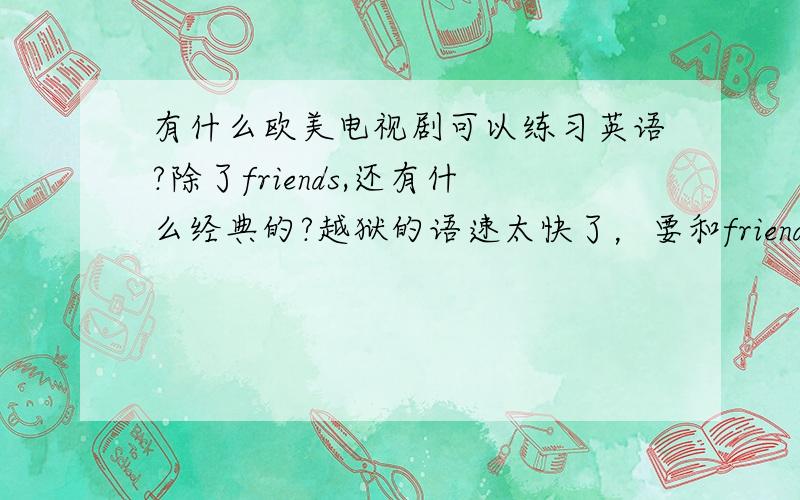 有什么欧美电视剧可以练习英语?除了friends,还有什么经典的?越狱的语速太快了，要和friends语速差不多的关键：要是提供下载地址就好了，我要中英双字幕的，