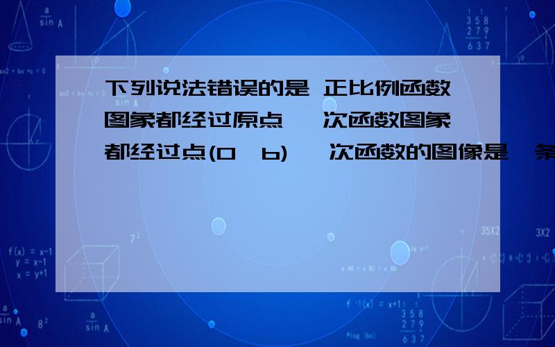 下列说法错误的是 正比例函数图象都经过原点 一次函数图象都经过点(0,b) 一次函数的图像是一条直线还有1个选项 一次函数的图像在x轴上方