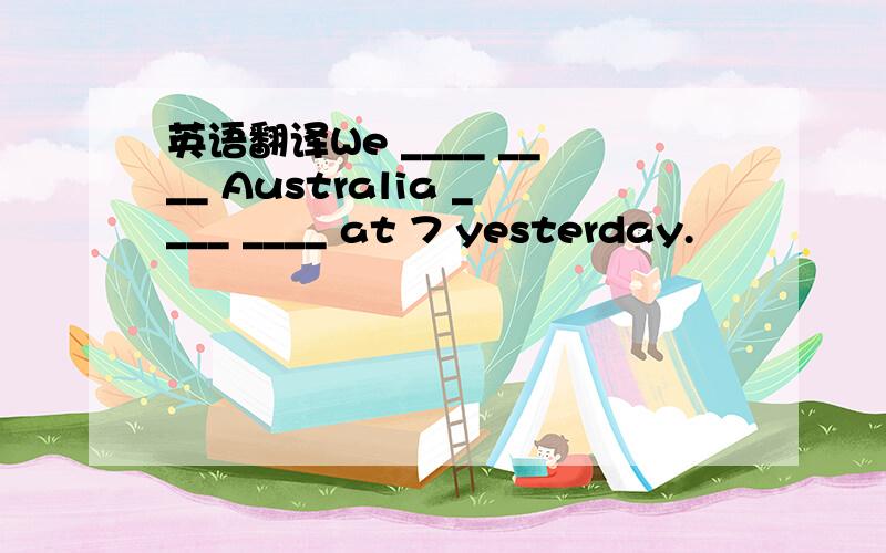 英语翻译We ____ ____ Australia ____ ____ at 7 yesterday.