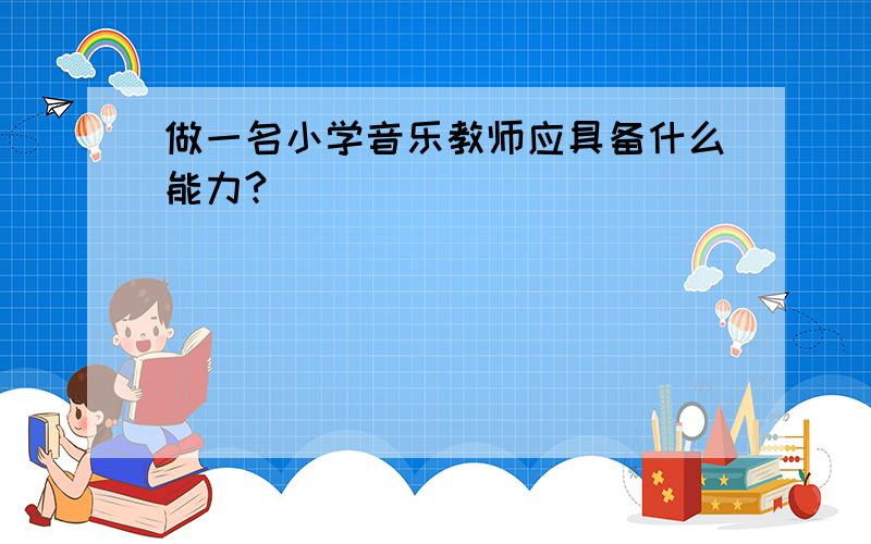 做一名小学音乐教师应具备什么能力?