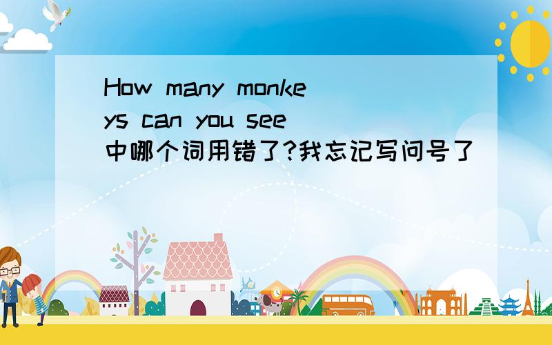 How many monkeys can you see中哪个词用错了?我忘记写问号了