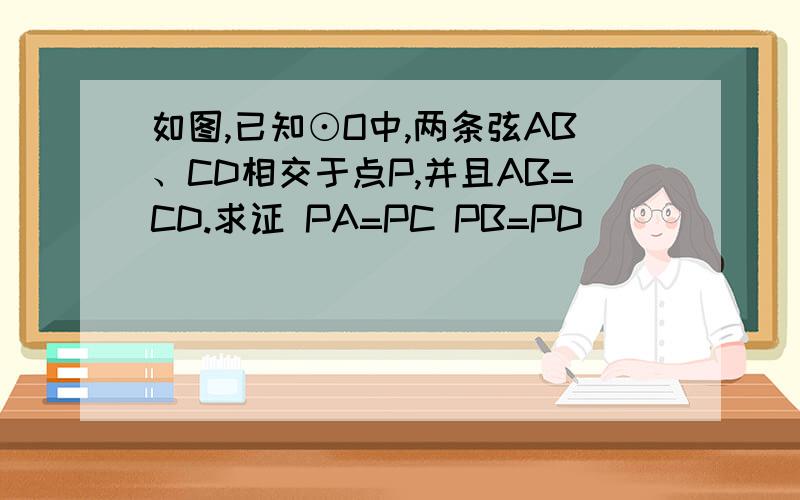 如图,已知⊙O中,两条弦AB、CD相交于点P,并且AB=CD.求证 PA=PC PB=PD