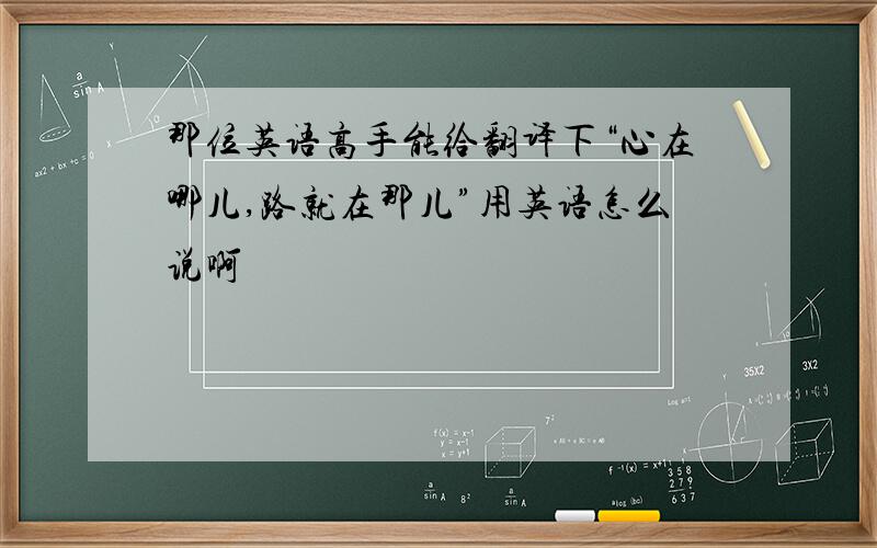 那位英语高手能给翻译下“心在哪儿,路就在那儿”用英语怎么说啊