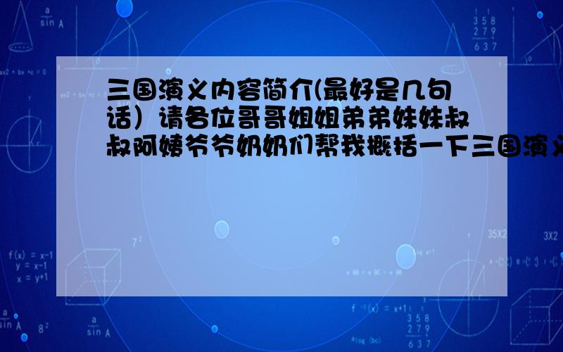 三国演义内容简介(最好是几句话）请各位哥哥姐姐弟弟妹妹叔叔阿姨爷爷奶奶们帮我概括一下三国演义的主要内容~本人有急用~