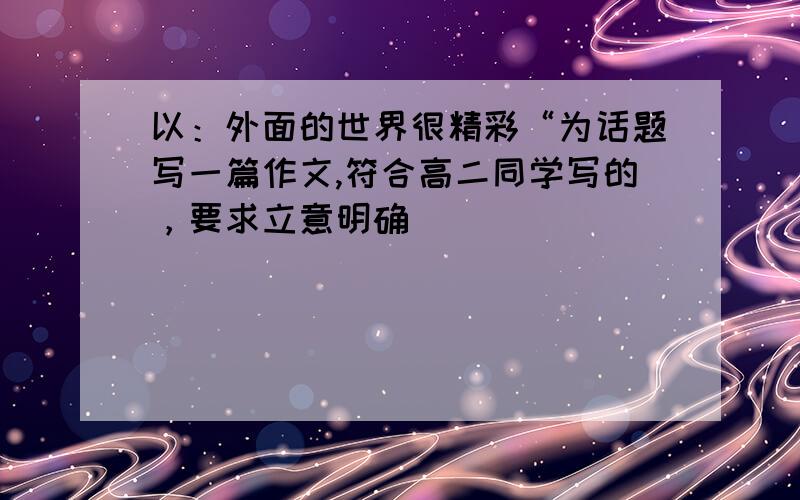 以：外面的世界很精彩“为话题写一篇作文,符合高二同学写的，要求立意明确