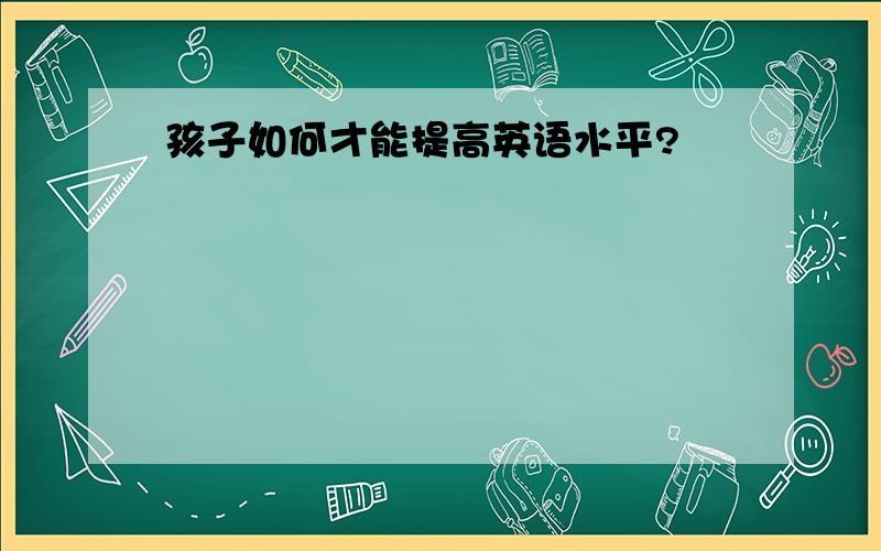 孩子如何才能提高英语水平?