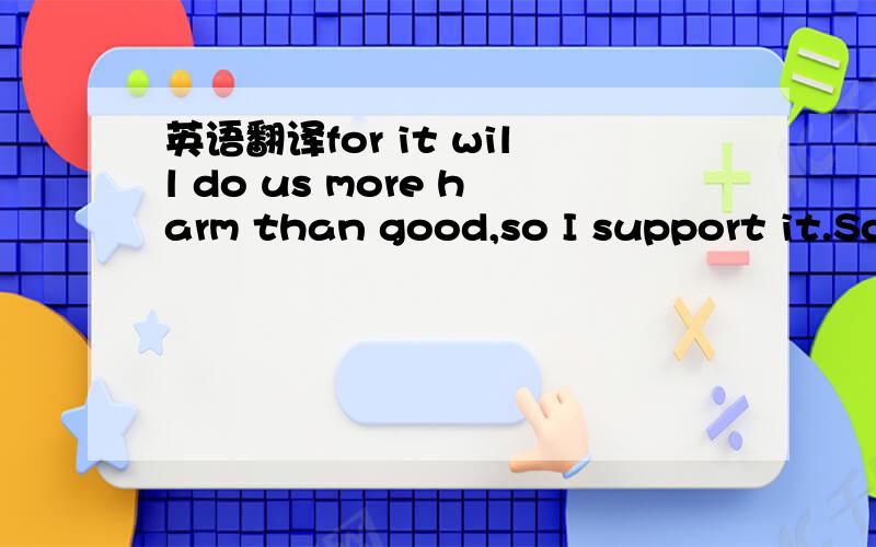 英语翻译for it will do us more harm than good,so I support it.Some people hold the opinion that A is superior to B in many ways.There are many reasons why I prefer.But if all these factors are considered.The reasons for this may be listed as foll