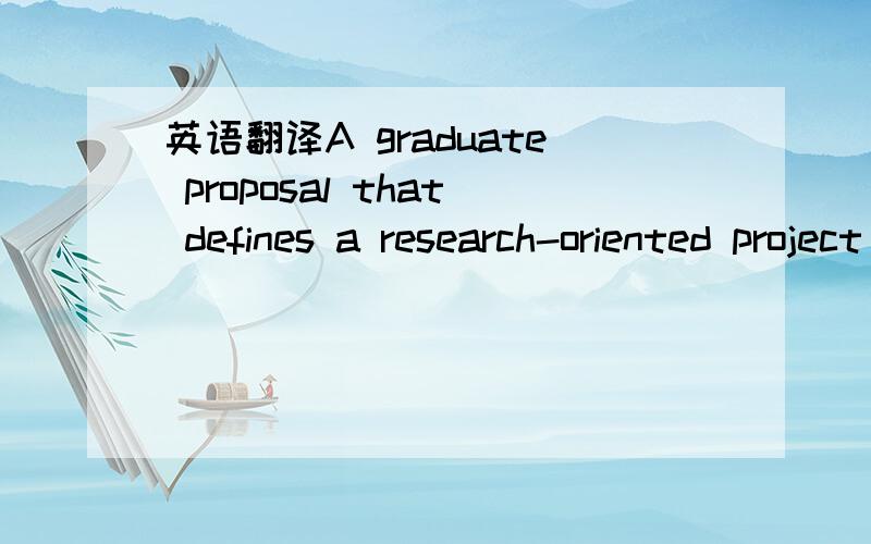 英语翻译A graduate proposal that defines a research-oriented project that applicants feel will engage them during their course of studies.While the proposal may of necessity be preliminary,it must be specific.It will not be so much autobiographic