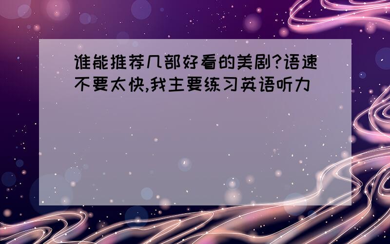 谁能推荐几部好看的美剧?语速不要太快,我主要练习英语听力