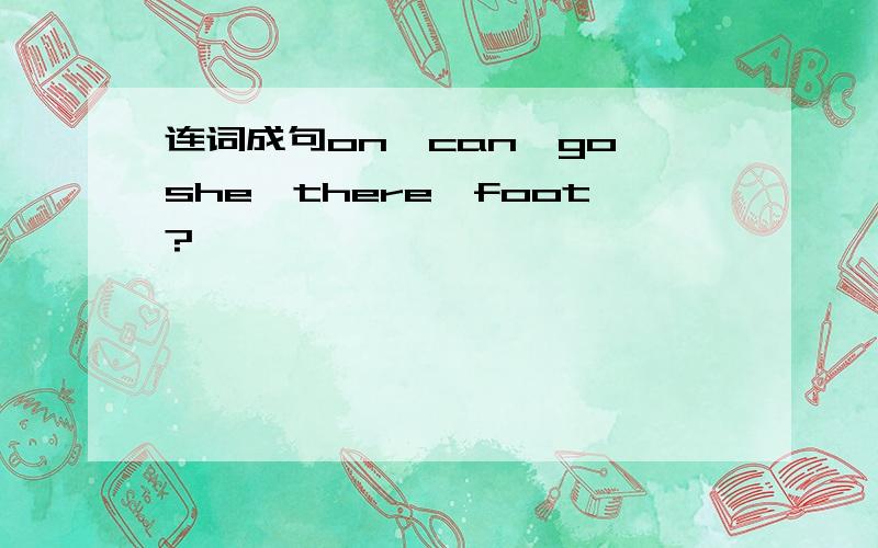 连词成句on,can,go,she,there,foot?