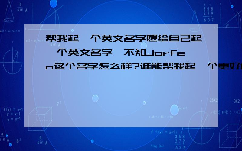 帮我起一个英文名字想给自己起一个英文名字,不知Jorfen这个名字怎么样?谁能帮我起一个更好的名字呢?我叫赵聚峰