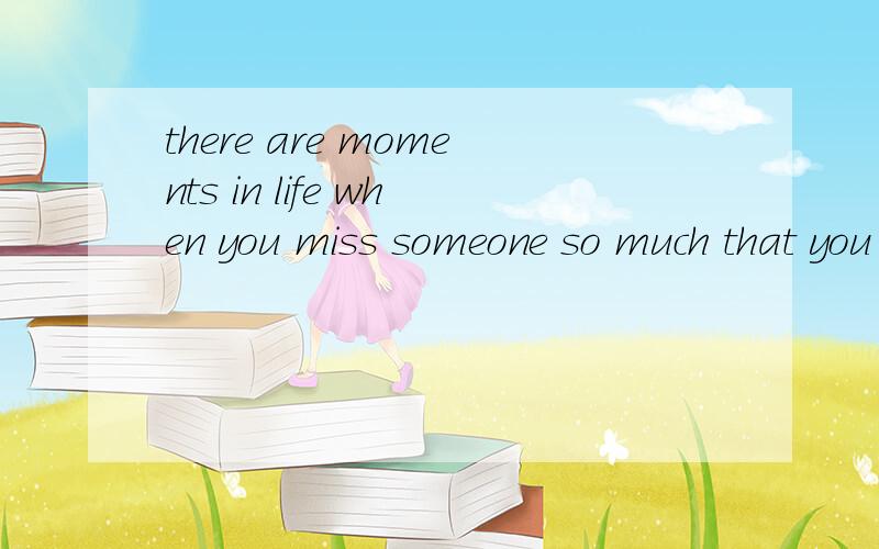 there are moments in life when you miss someone so much that you just want to pick them out of your dreams and hug them for real.