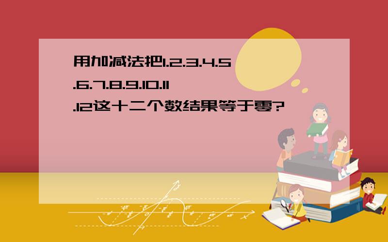 用加减法把1.2.3.4.5.6.7.8.9.10.11.12这十二个数结果等于零?