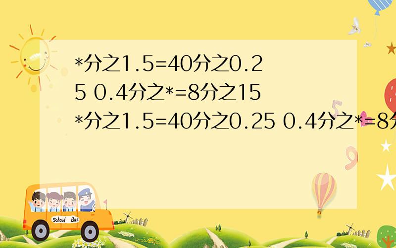 *分之1.5=40分之0.25 0.4分之*=8分之15*分之1.5=40分之0.25 0.4分之*=8分之15 16分之7:*=8分之7:9分之32