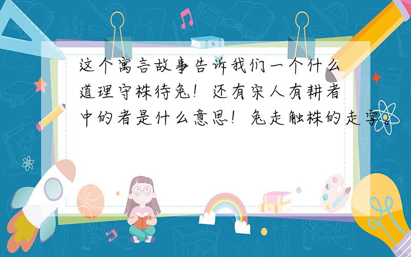 这个寓言故事告诉我们一个什么道理守株待兔！还有宋人有耕者中的者是什么意思！兔走触株的走字。