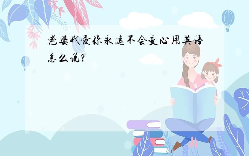 老婆我爱你永远不会变心用英语怎么说?