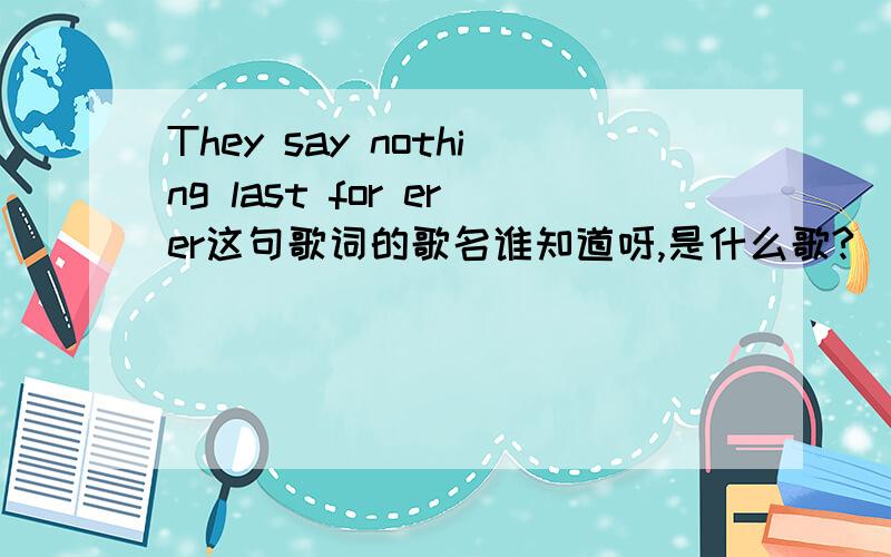 They say nothing last for erer这句歌词的歌名谁知道呀,是什么歌?