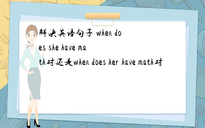 解决英语句子 when does she have math对还是when does her have math对