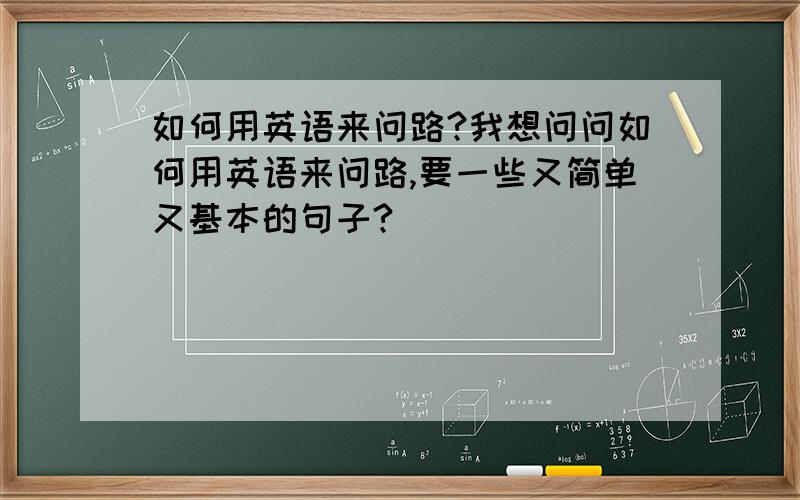 如何用英语来问路?我想问问如何用英语来问路,要一些又简单又基本的句子?