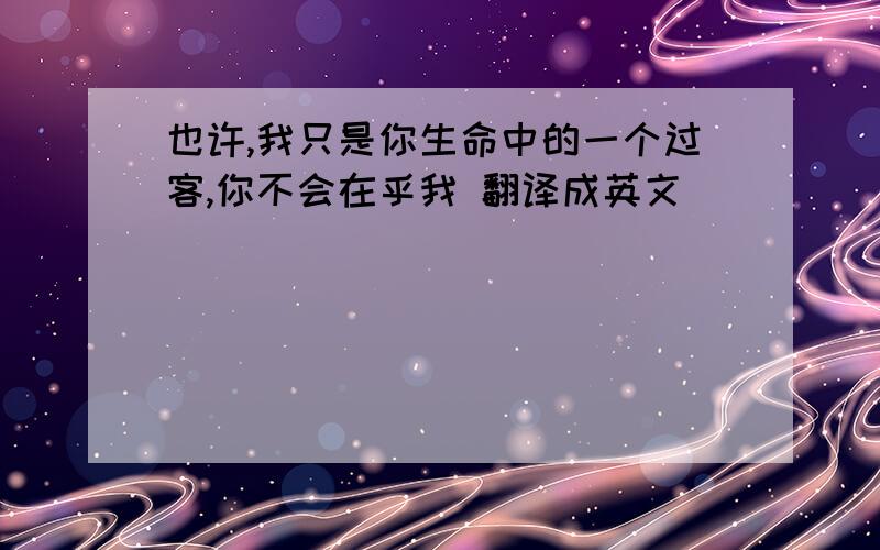 也许,我只是你生命中的一个过客,你不会在乎我 翻译成英文