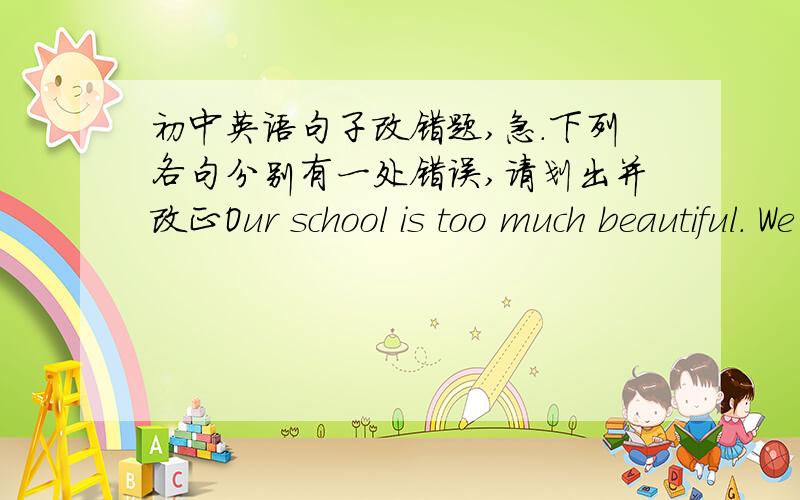 初中英语句子改错题,急.下列各句分别有一处错误,请划出并改正Our school is too much beautiful. We like it a lot.You shouldn't do your homework with red ink.My father is used to getting up early everyday.What funny time it is to