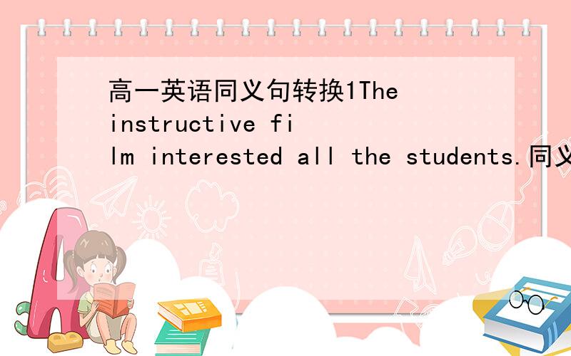 高一英语同义句转换1The instructive film interested all the students.同义句转换 The studentr ＿ all ＿ ＿ the instructive film.