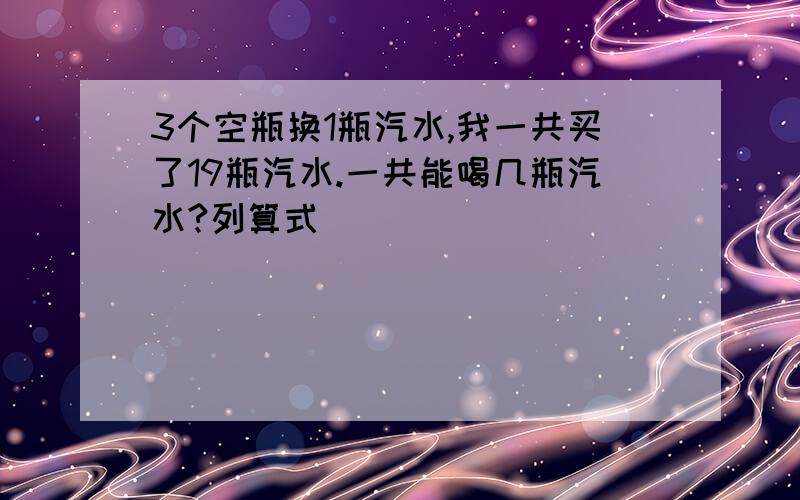 3个空瓶换1瓶汽水,我一共买了19瓶汽水.一共能喝几瓶汽水?列算式