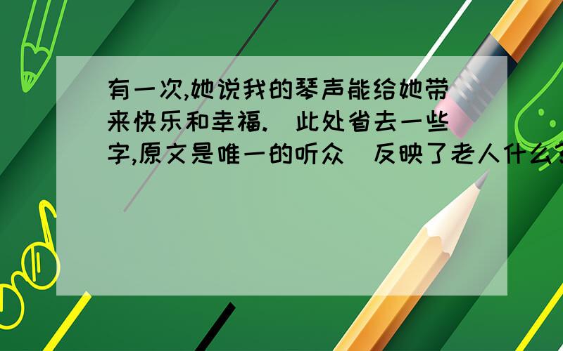 有一次,她说我的琴声能给她带来快乐和幸福.（此处省去一些字,原文是唯一的听众）反映了老人什么?正确率越高,分越高!