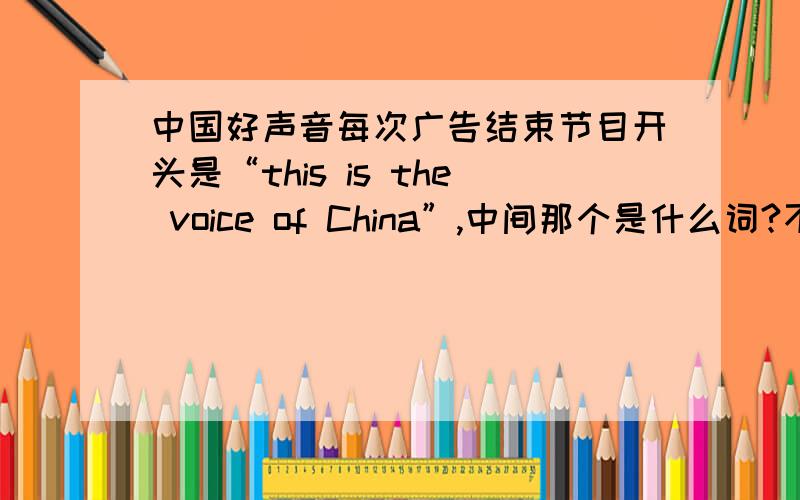 中国好声音每次广告结束节目开头是“this is the voice of China”,中间那个是什么词?不是啊不是good！