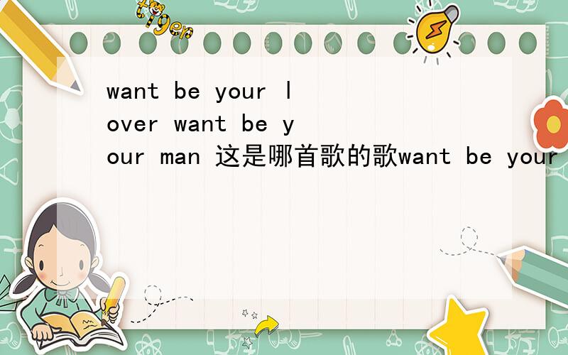 want be your lover want be your man 这是哪首歌的歌want be your lover want be your man 这是哪首歌的歌词