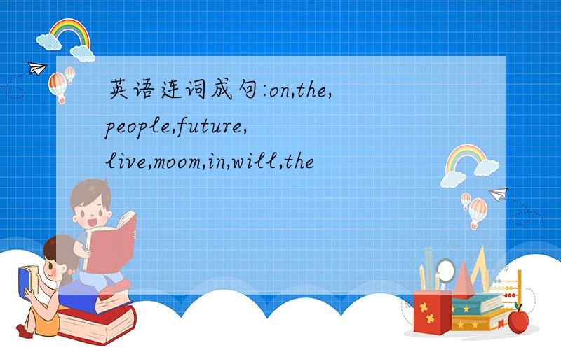 英语连词成句:on,the,people,future,live,moom,in,will,the