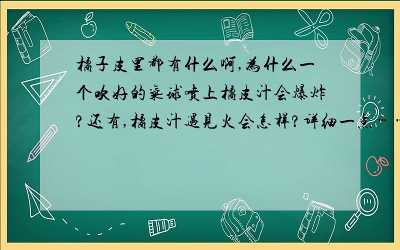 橘子皮里都有什么啊,为什么一个吹好的气球喷上橘皮汁会爆炸?还有,橘皮汁遇见火会怎样?详细一点……