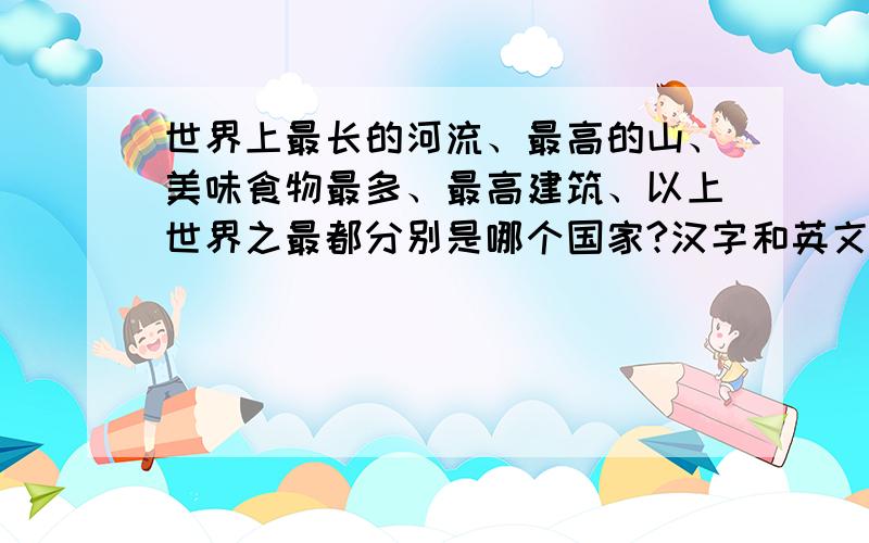 世界上最长的河流、最高的山、美味食物最多、最高建筑、以上世界之最都分别是哪个国家?汉字和英文都写