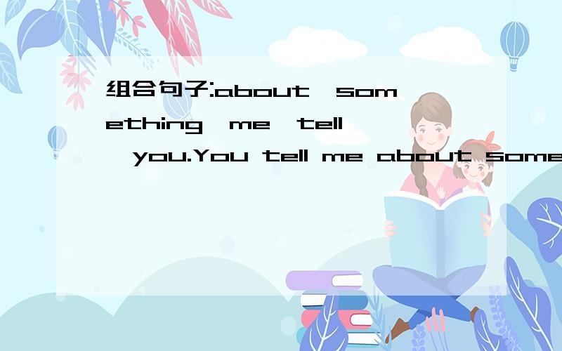 组合句子:about,something,me,tell,you.You tell me about something.或You tell something about me.