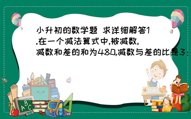 小升初的数学题 求详细解答1.在一个减法算式中,被减数,减数和差的和为480,减数与差的比是3：5.差是【        】 2.在括号里填上单位 一张课桌的面积约为40【     】             体育中心约占23【