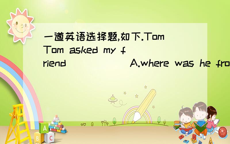 一道英语选择题,如下.TomTom asked my friend______A.where was he from B.that the earth is bigger than c.when did he come backD.not to be so angry为什么不选B,不是事实真理吗?B选项than后面是the moon，我忘记打了，抱歉