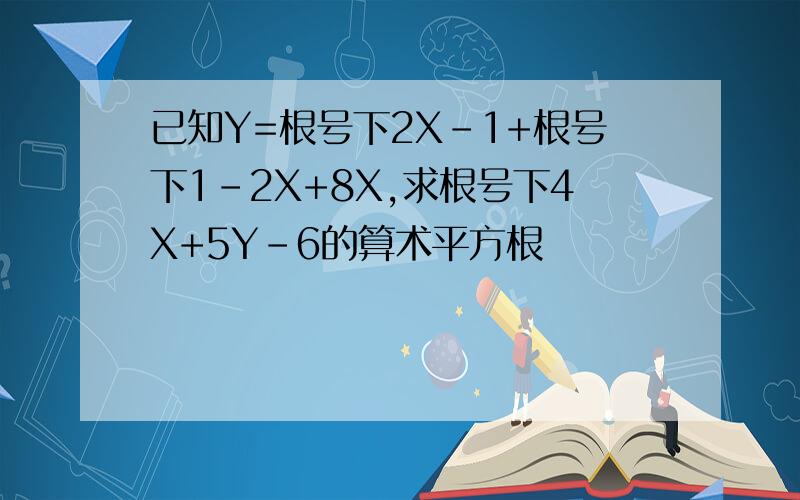 已知Y=根号下2X-1+根号下1-2X+8X,求根号下4X+5Y-6的算术平方根