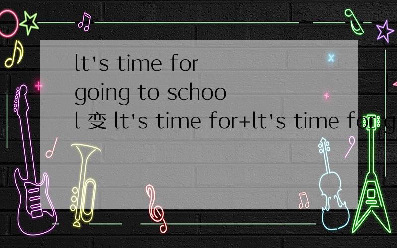 lt's time for going to school 变 lt's time for+lt's time for going to school 变 lt's time for+名词