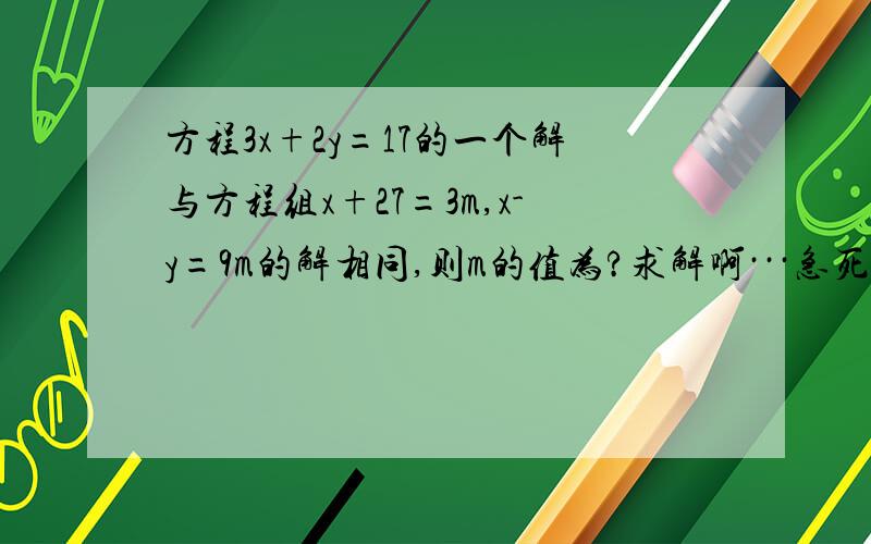 方程3x+2y=17的一个解与方程组x+27=3m,x-y=9m的解相同,则m的值为?求解啊···急死我了啊···