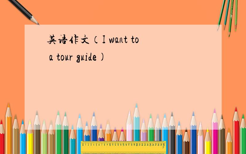 英语作文（I want to a tour guide)