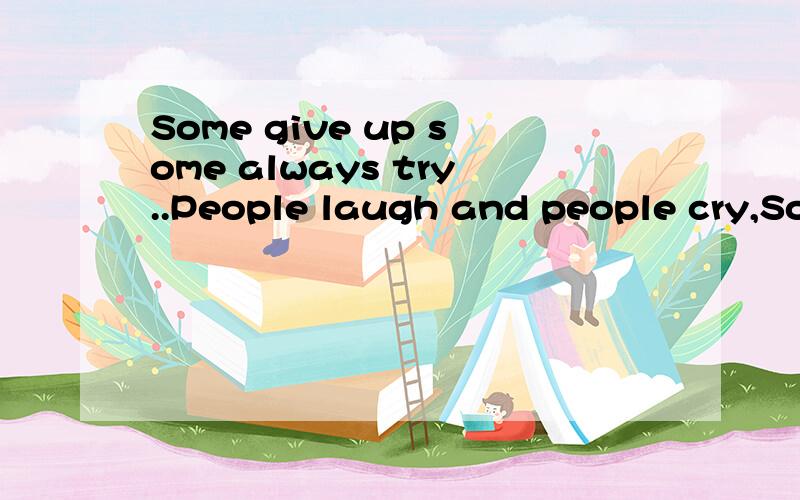 Some give up some always try..People laugh and people cry,Some give up some always try,Some say hi while some say bye,Others may forget you but never I.请问有谁知道这句话出自哪么.