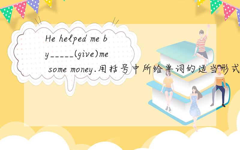 He helped me by_____(give)me some money.用括号中所给单词的适当形式填空.